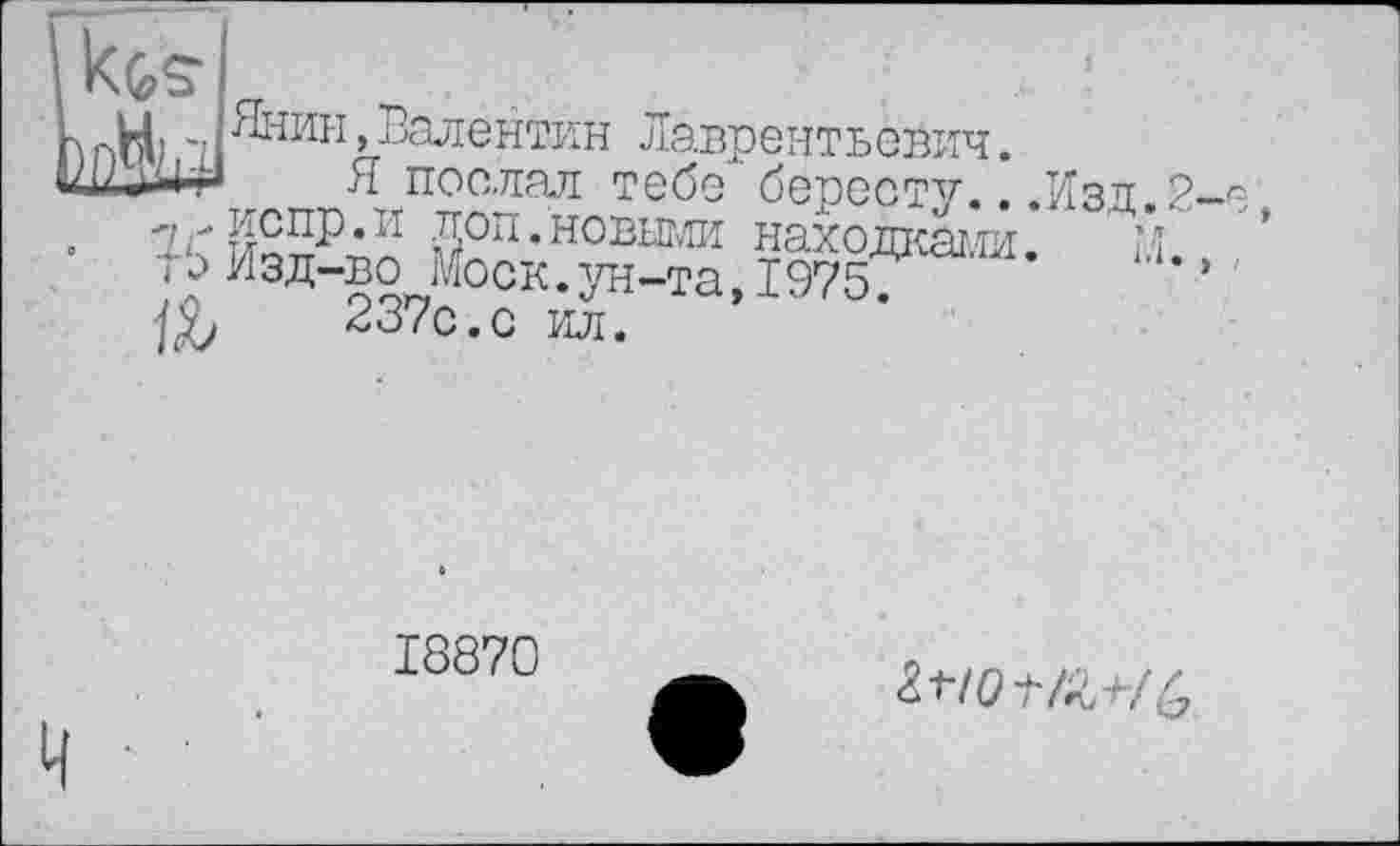 ﻿H) ^нин>Валентин Лаврентьевич. -Jili* Я послал тебе бересту. < Лоп* новыми находкам*
7 Изд-во Моск.ун-та,1975?
237с.с ил.
18870
.Изд.2-е,
1-ї.,
